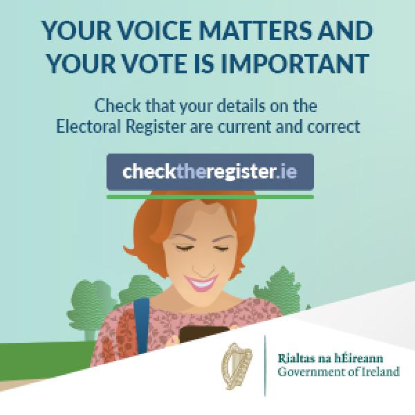 Your voice matters and your voice is important. Check the your details on the electoral register are current and correct. Visit checktheregister.ie
